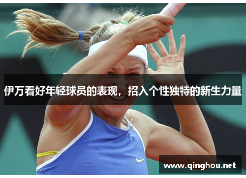 伊万看好年轻球员的表现，招入个性独特的新生力量