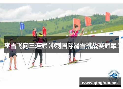 李雪飞向三连冠 冲刺国际滑雪挑战赛冠军！